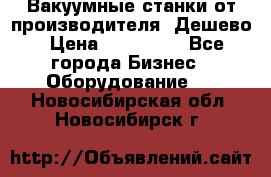 Вакуумные станки от производителя. Дешево › Цена ­ 150 000 - Все города Бизнес » Оборудование   . Новосибирская обл.,Новосибирск г.